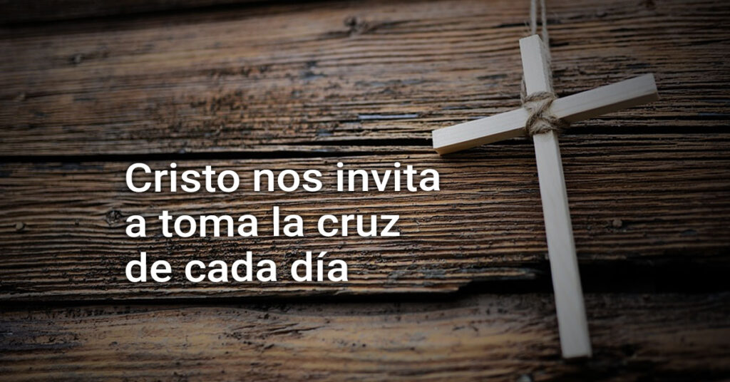 Cristo nos invita a toma la cruz de cada día