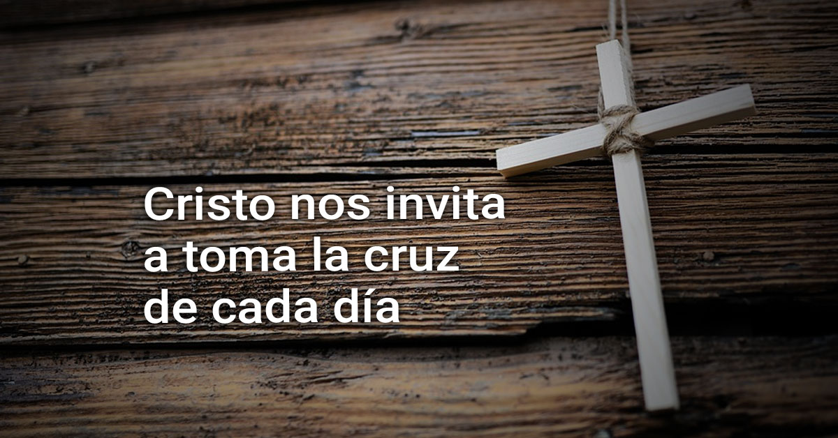Cristo nos invita a toma la cruz de cada día