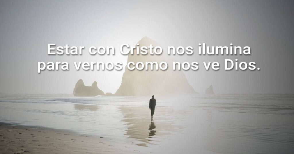 Estar con Cristo nos ilumina para vernos como nos ve Dios.