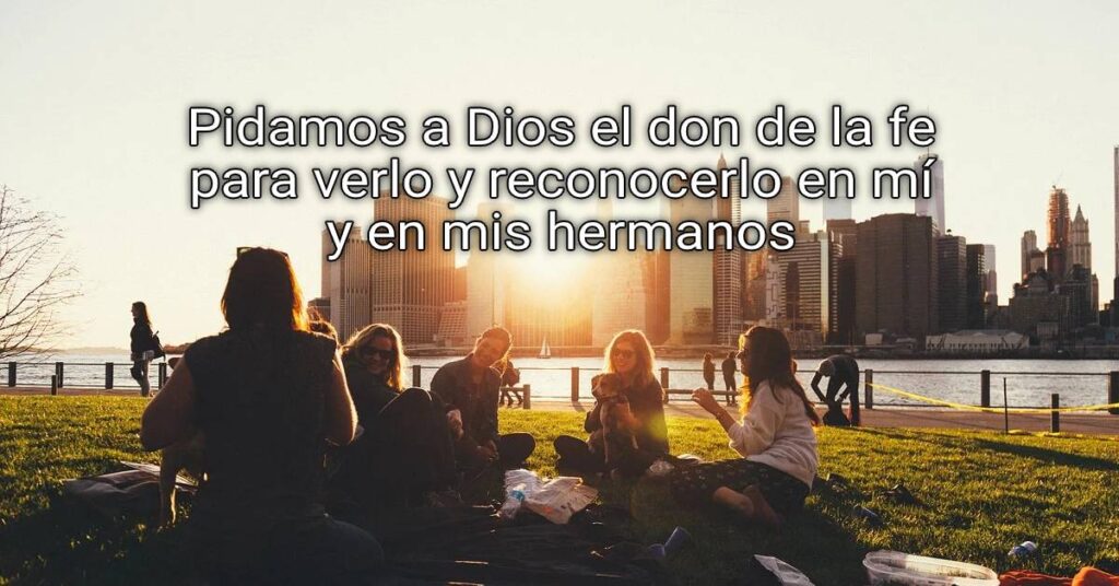 Let us ask God for the gift of faith to see him and recognize him in me and in my brothers and sisters.