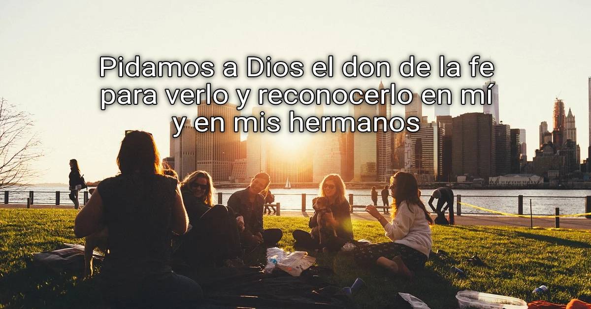 Let us ask God for the gift of faith to see him and recognize him in me and in my brothers and sisters.